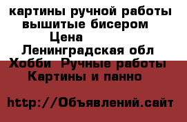 картины ручной работы вышитые бисером › Цена ­ 1 000 - Ленинградская обл. Хобби. Ручные работы » Картины и панно   